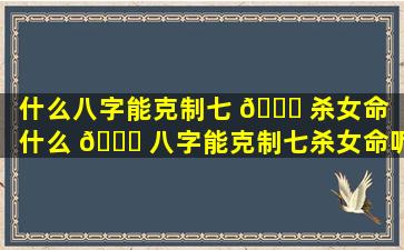 什么八字能克制七 🐕 杀女命「什么 🐋 八字能克制七杀女命呢」